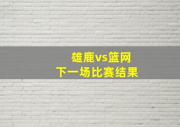 雄鹿vs篮网下一场比赛结果