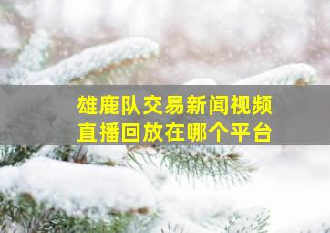 雄鹿队交易新闻视频直播回放在哪个平台