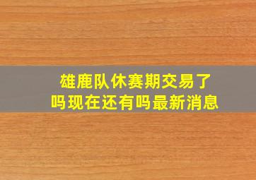 雄鹿队休赛期交易了吗现在还有吗最新消息