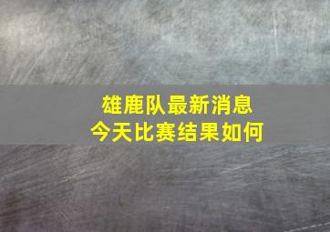 雄鹿队最新消息今天比赛结果如何