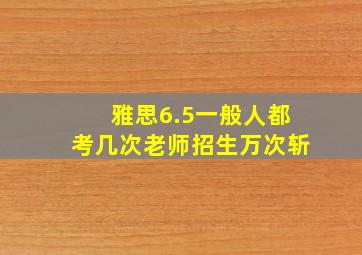 雅思6.5一般人都考几次老师招生万次斩