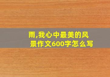 雨,我心中最美的风景作文600字怎么写