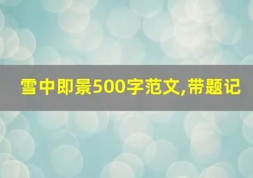 雪中即景500字范文,带题记