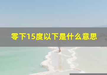 零下15度以下是什么意思