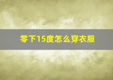 零下15度怎么穿衣服