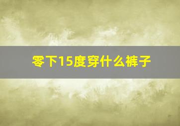 零下15度穿什么裤子