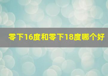 零下16度和零下18度哪个好