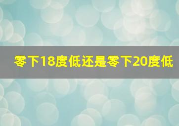 零下18度低还是零下20度低