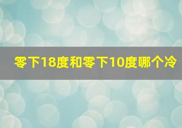 零下18度和零下10度哪个冷