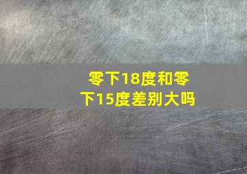 零下18度和零下15度差别大吗