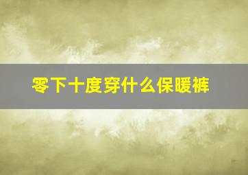 零下十度穿什么保暖裤