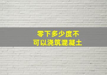 零下多少度不可以浇筑混凝土