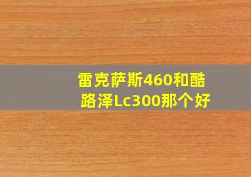 雷克萨斯460和酷路泽Lc300那个好