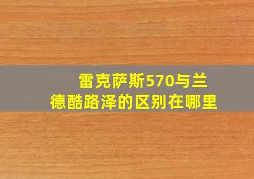 雷克萨斯570与兰德酷路泽的区别在哪里