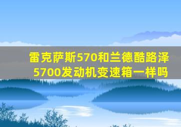 雷克萨斯570和兰德酷路泽5700发动机变速箱一样吗