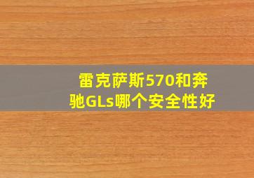 雷克萨斯570和奔驰GLs哪个安全性好