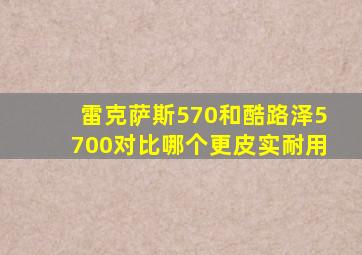 雷克萨斯570和酷路泽5700对比哪个更皮实耐用