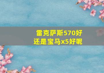 雷克萨斯570好还是宝马x5好呢