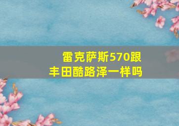 雷克萨斯570跟丰田酷路泽一样吗