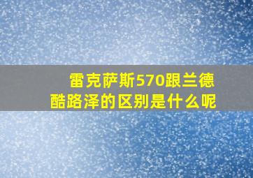 雷克萨斯570跟兰德酷路泽的区别是什么呢