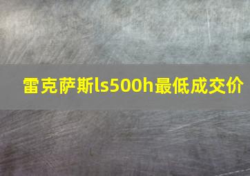 雷克萨斯ls500h最低成交价