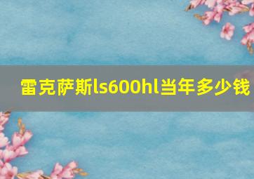 雷克萨斯ls600hl当年多少钱