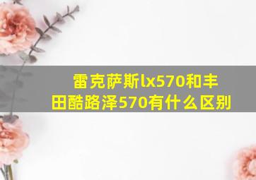 雷克萨斯lx570和丰田酷路泽570有什么区别