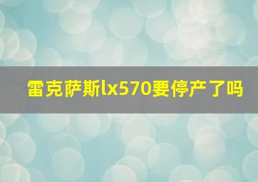 雷克萨斯lx570要停产了吗