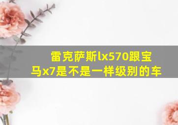 雷克萨斯lx570跟宝马x7是不是一样级别的车