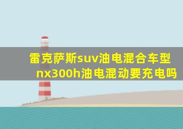 雷克萨斯suv油电混合车型nx300h油电混动要充电吗