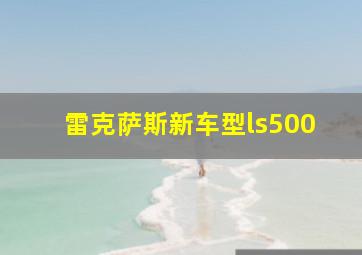 雷克萨斯新车型ls500