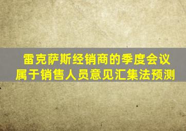 雷克萨斯经销商的季度会议属于销售人员意见汇集法预测