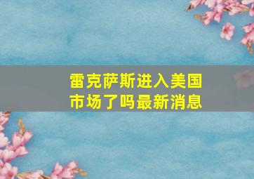 雷克萨斯进入美国市场了吗最新消息