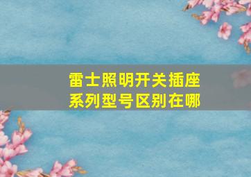 雷士照明开关插座系列型号区别在哪