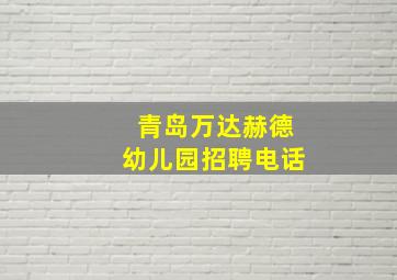 青岛万达赫德幼儿园招聘电话