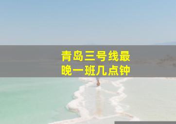 青岛三号线最晚一班几点钟