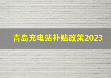 青岛充电站补贴政策2023