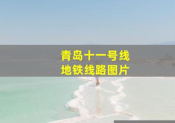 青岛十一号线地铁线路图片