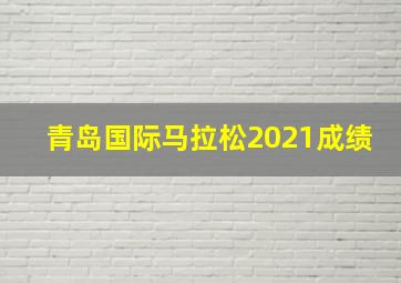 青岛国际马拉松2021成绩