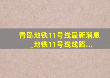 青岛地铁11号线最新消息_地铁11号线线路...