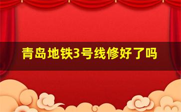 青岛地铁3号线修好了吗