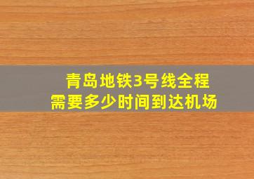 青岛地铁3号线全程需要多少时间到达机场