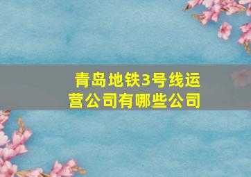 青岛地铁3号线运营公司有哪些公司