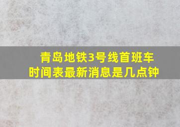 青岛地铁3号线首班车时间表最新消息是几点钟