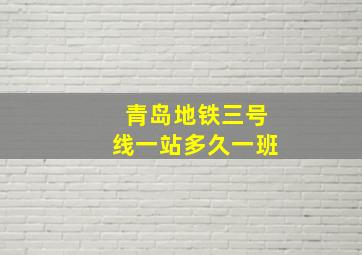 青岛地铁三号线一站多久一班