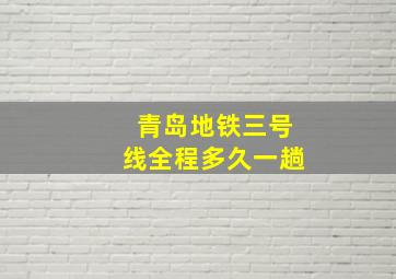 青岛地铁三号线全程多久一趟