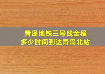 青岛地铁三号线全程多少时间到达青岛北站