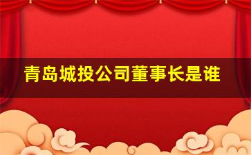 青岛城投公司董事长是谁