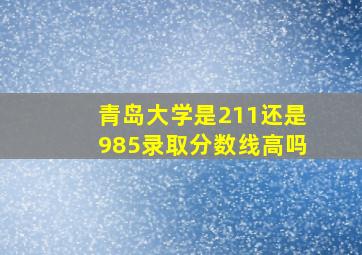 青岛大学是211还是985录取分数线高吗