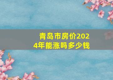 青岛市房价2024年能涨吗多少钱